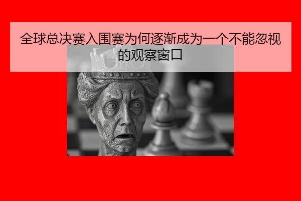 全球总决赛入围赛为何逐渐成为一个不能忽视的观察窗口